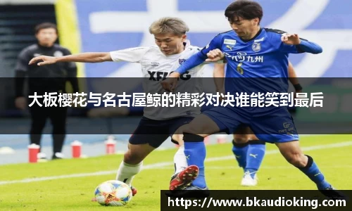 大板樱花与名古屋鲸的精彩对决谁能笑到最后