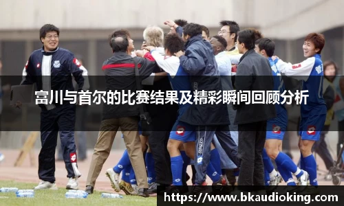 富川与首尔的比赛结果及精彩瞬间回顾分析