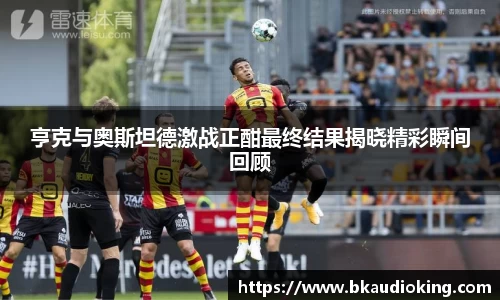 亨克与奥斯坦德激战正酣最终结果揭晓精彩瞬间回顾