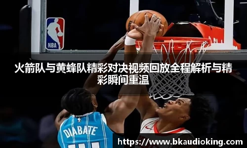 火箭队与黄蜂队精彩对决视频回放全程解析与精彩瞬间重温