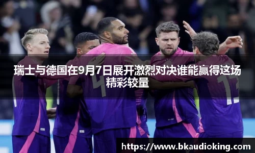 瑞士与德国在9月7日展开激烈对决谁能赢得这场精彩较量
