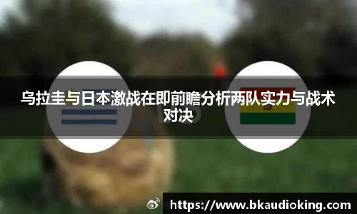 乌拉圭与日本激战在即前瞻分析两队实力与战术对决