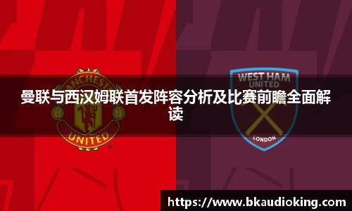曼联与西汉姆联首发阵容分析及比赛前瞻全面解读