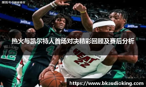 热火与凯尔特人首场对决精彩回顾及赛后分析